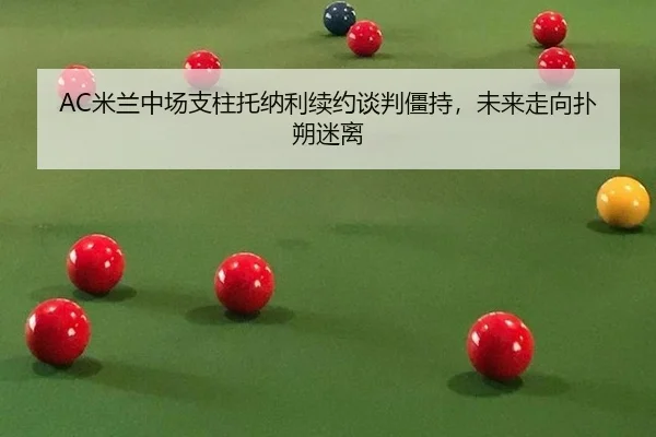 AC米兰中场支柱托纳利续约谈判僵持，未来走向扑朔迷离
