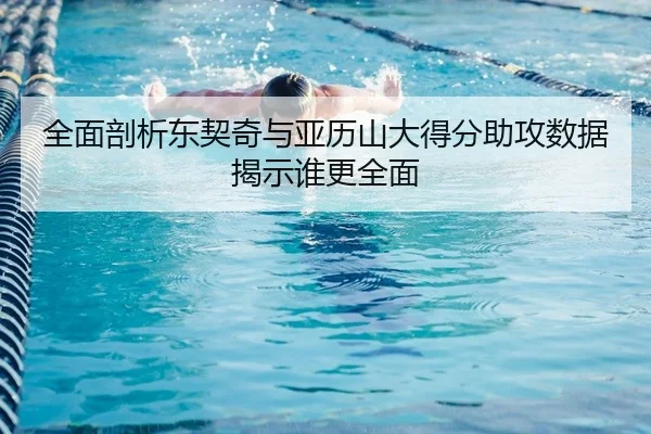 全面剖析东契奇与亚历山大得分助攻数据揭示谁更全面