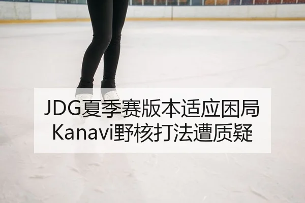 JDG夏季赛版本适应困局 Kanavi野核打法遭质疑