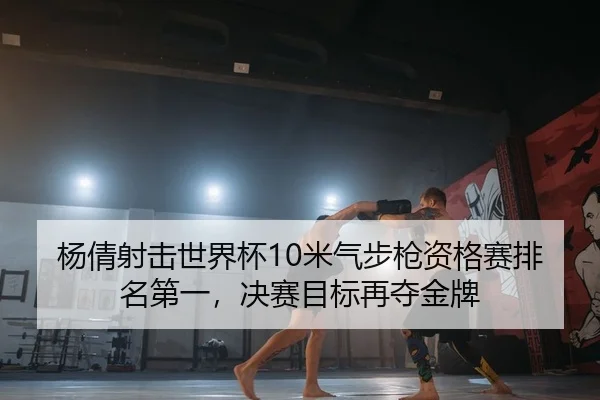 杨倩射击世界杯10米气步枪资格赛排名第一，决赛目标再夺金牌
